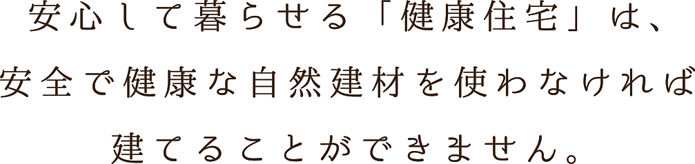 安心して暮らせる健康住宅には、安全で健康な自然建材を使わなければ建てることができません。